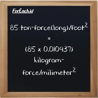 How to convert ton-force(long)/foot<sup>2</sup> to kilogram-force/milimeter<sup>2</sup>: 85 ton-force(long)/foot<sup>2</sup> (LT f/ft<sup>2</sup>) is equivalent to 85 times 0.010937 kilogram-force/milimeter<sup>2</sup> (kgf/mm<sup>2</sup>)